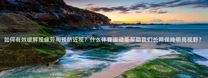 如何有效缓解视疲劳和预防近视？什么体育运动能帮助我们长期保持明亮视野？